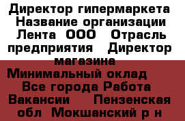Директор гипермаркета › Название организации ­ Лента, ООО › Отрасль предприятия ­ Директор магазина › Минимальный оклад ­ 1 - Все города Работа » Вакансии   . Пензенская обл.,Мокшанский р-н